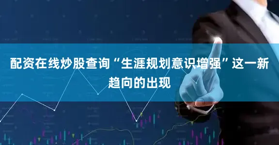 配资在线炒股查询“生涯规划意识增强”这一新趋向的出现
