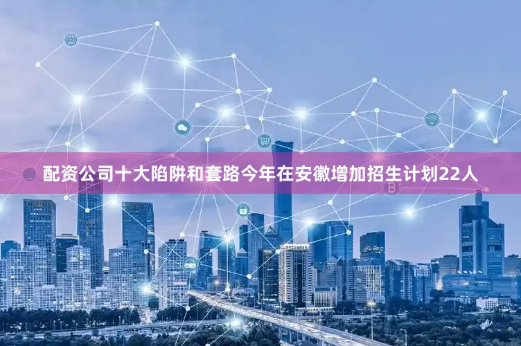 配资公司十大陷阱和套路今年在安徽增加招生计划22人