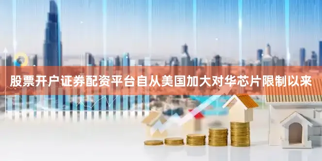 股票开户证券配资平台自从美国加大对华芯片限制以来