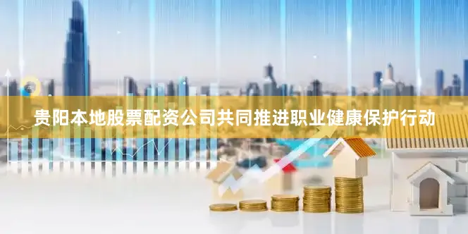 贵阳本地股票配资公司共同推进职业健康保护行动