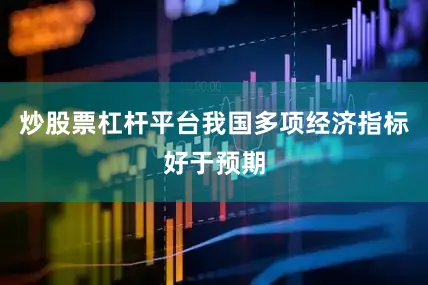 炒股票杠杆平台我国多项经济指标好于预期