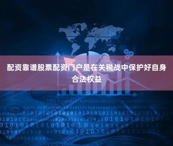 配资靠谱股票配资门户是在关税战中保护好自身合法权益