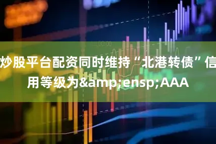 炒股平台配资同时维持“北港转债”信用等级为&ensp;AAA