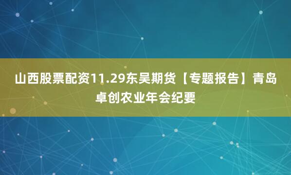 山西股票配资11.29东吴期货【专题报告】青岛卓创农业年会纪要