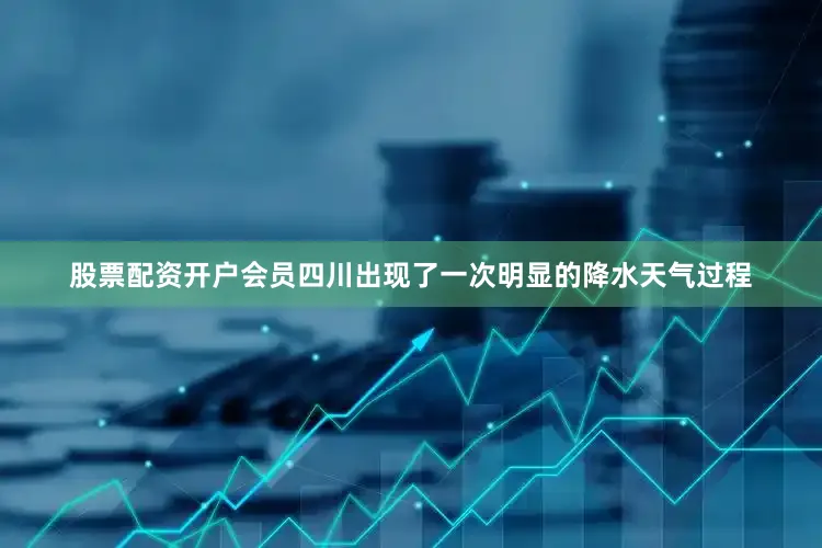 股票配资开户会员四川出现了一次明显的降水天气过程