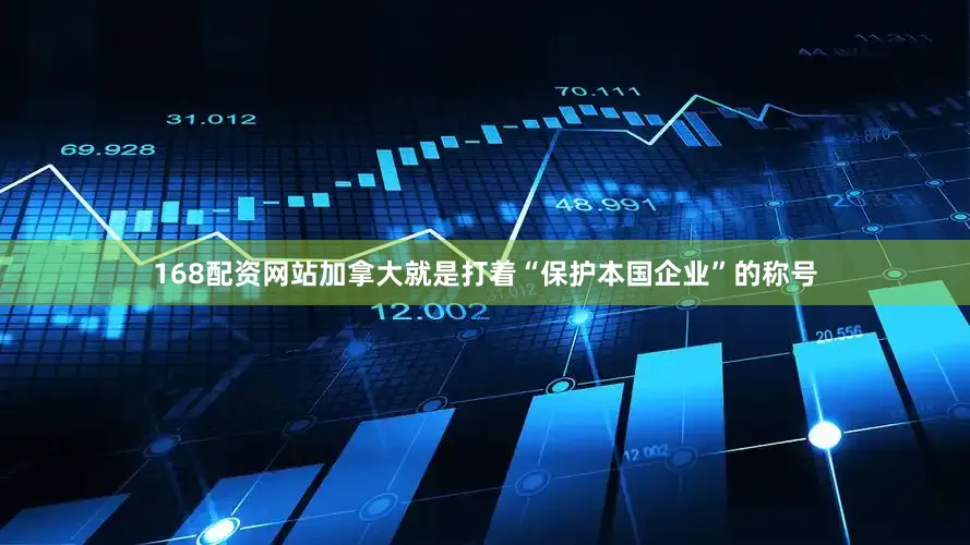 168配资网站加拿大就是打着“保护本国企业”的称号