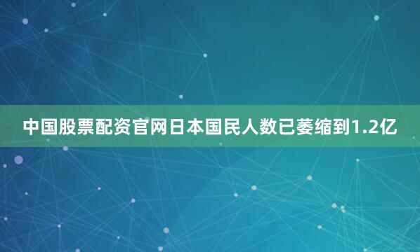 中国股票配资官网日本国民人数已萎缩到1.2亿