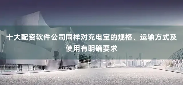 十大配资软件公司同样对充电宝的规格、运输方式及使用有明确要求