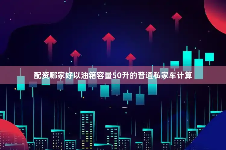 配资哪家好以油箱容量50升的普通私家车计算