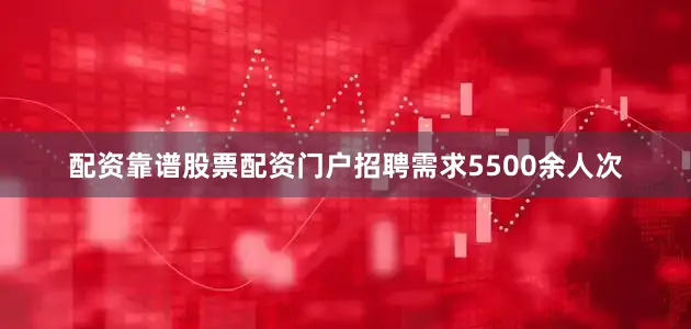 配资靠谱股票配资门户招聘需求5500余人次
