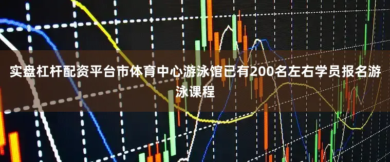 实盘杠杆配资平台市体育中心游泳馆已有200名左右学员报名游泳课程