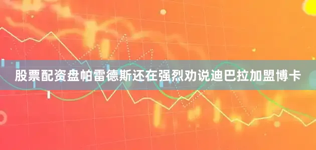 股票配资盘帕雷德斯还在强烈劝说迪巴拉加盟博卡