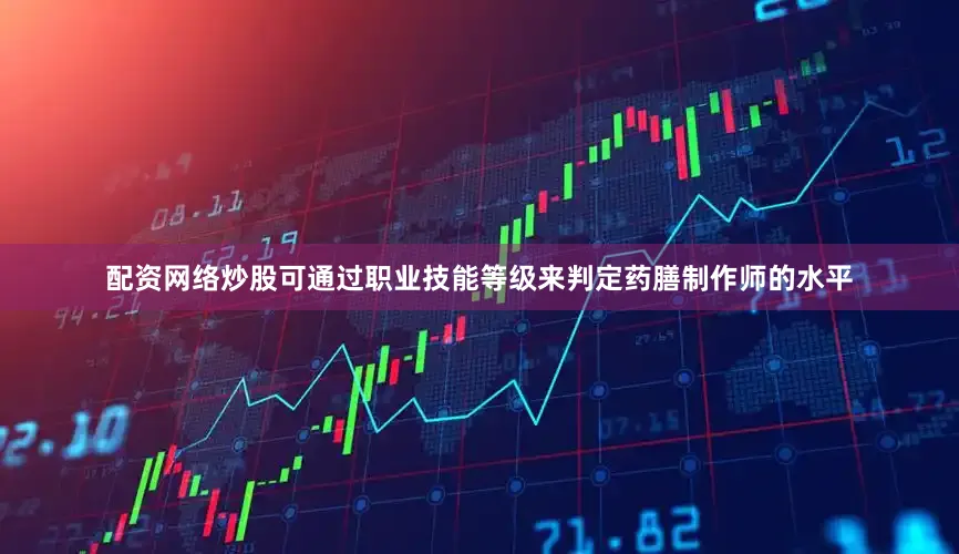 配资网络炒股可通过职业技能等级来判定药膳制作师的水平