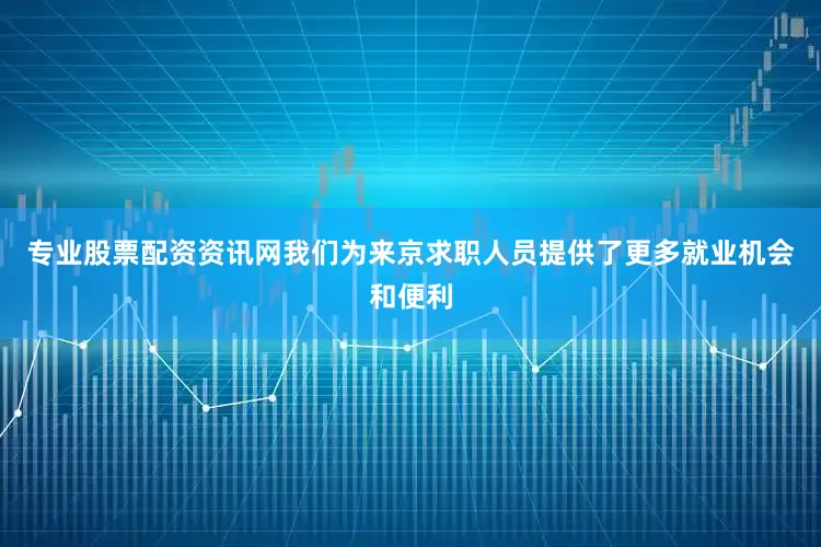 专业股票配资资讯网我们为来京求职人员提供了更多就业机会和便利