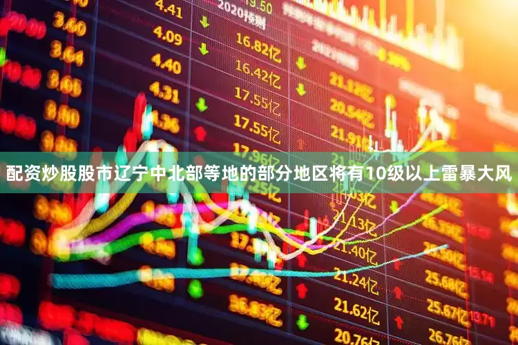 配资炒股股市辽宁中北部等地的部分地区将有10级以上雷暴大风
