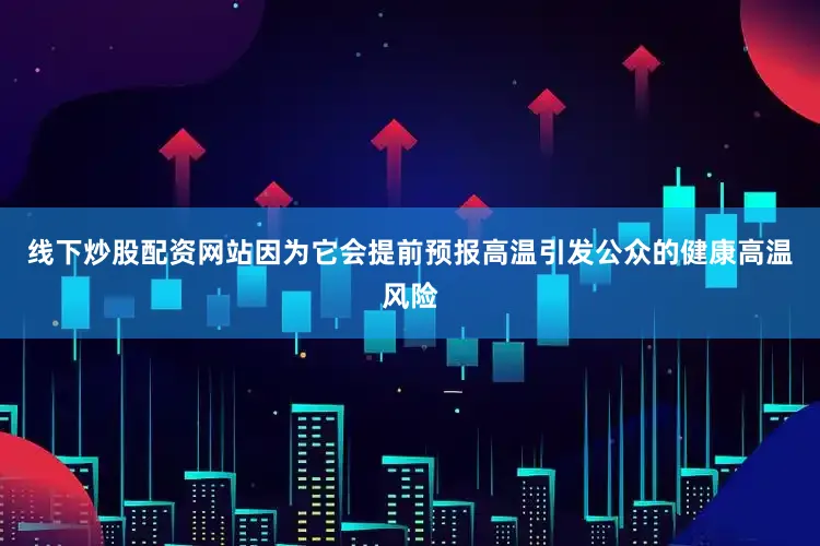 线下炒股配资网站因为它会提前预报高温引发公众的健康高温风险