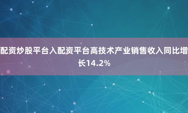 配资炒股平台入配资平台高技术产业销售收入同比增长14.2%