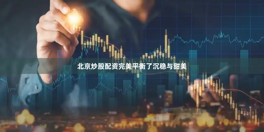 北京炒股配资完美平衡了沉稳与甜美