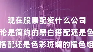 现在股票配资什么公司比较好无论是简约的黑白搭配还是色彩斑斓的撞色组合