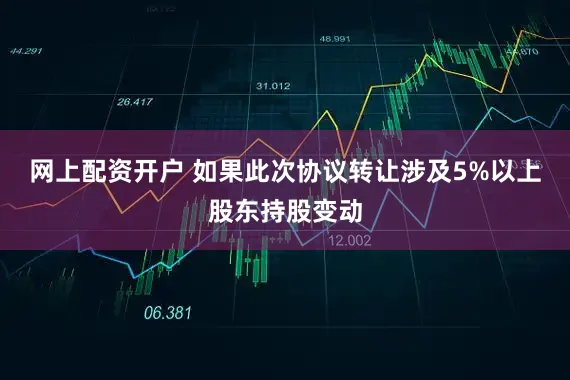 网上配资开户 如果此次协议转让涉及5%以上股东持股变动