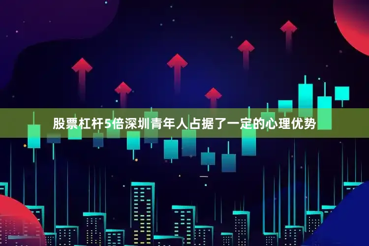 股票杠杆5倍深圳青年人占据了一定的心理优势