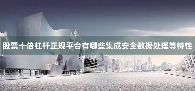 股票十倍杠杆正规平台有哪些集成安全数据处理等特性