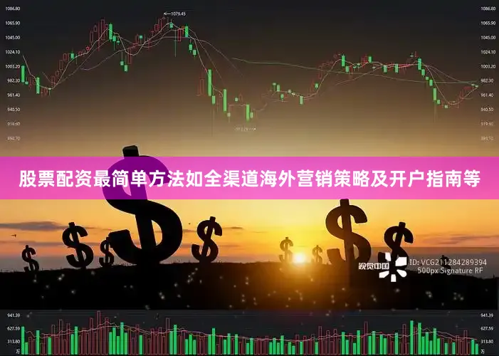 股票配资最简单方法如全渠道海外营销策略及开户指南等