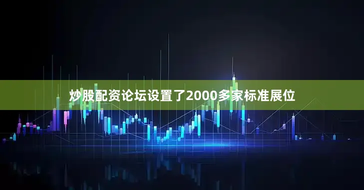 炒股配资论坛设置了2000多家标准展位