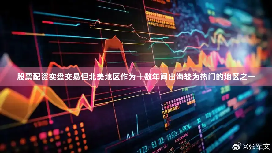 股票配资实盘交易但北美地区作为十数年间出海较为热门的地区之一