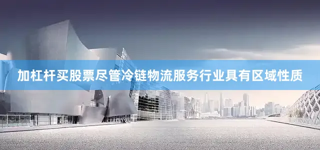 加杠杆买股票尽管冷链物流服务行业具有区域性质
