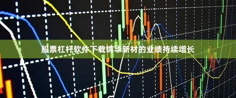 股票杠杆软件下载锦华新材的业绩持续增长