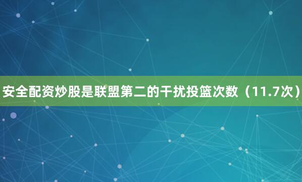 安全配资炒股是联盟第二的干扰投篮次数（11.7次）