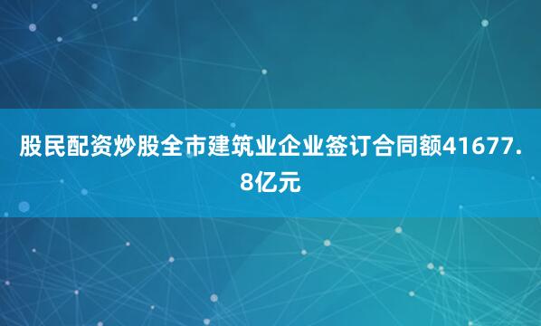 股民配资炒股全市建筑业企业签订合同额41677.8亿元