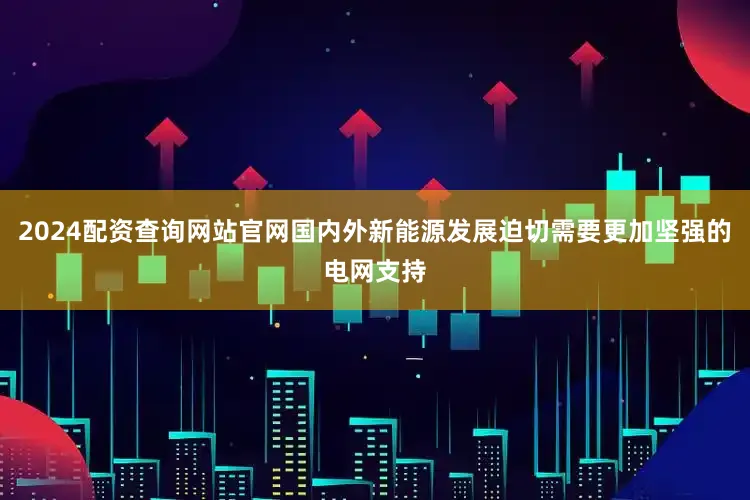 2024配资查询网站官网国内外新能源发展迫切需要更加坚强的电网支持