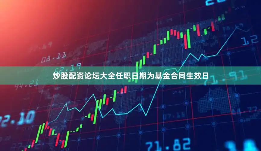 炒股配资论坛大全任职日期为基金合同生效日