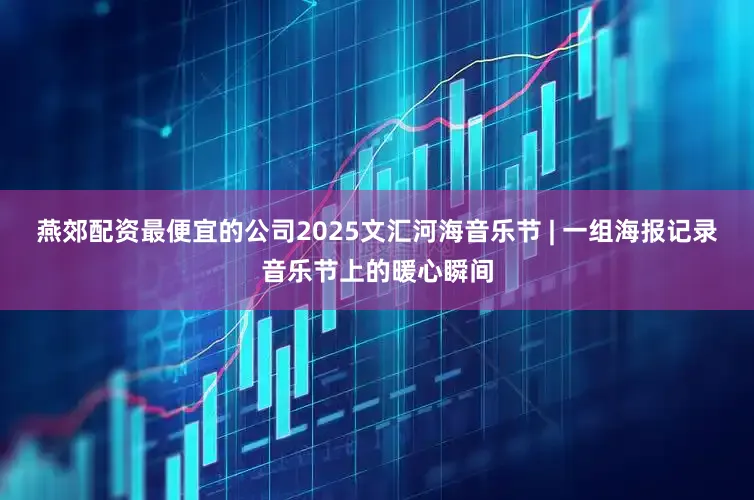 燕郊配资最便宜的公司2025文汇河海音乐节 | 一组海报记录音乐节上的暖心瞬间