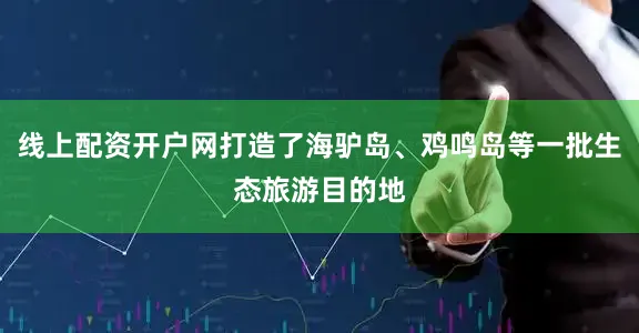线上配资开户网打造了海驴岛、鸡鸣岛等一批生态旅游目的地