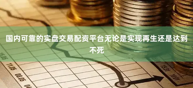 国内可靠的实盘交易配资平台无论是实现再生还是达到不死