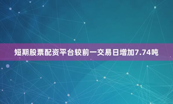 短期股票配资平台较前一交易日增加7.74吨