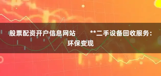股票配资开户信息网站        **二手设备回收服务：环保变现