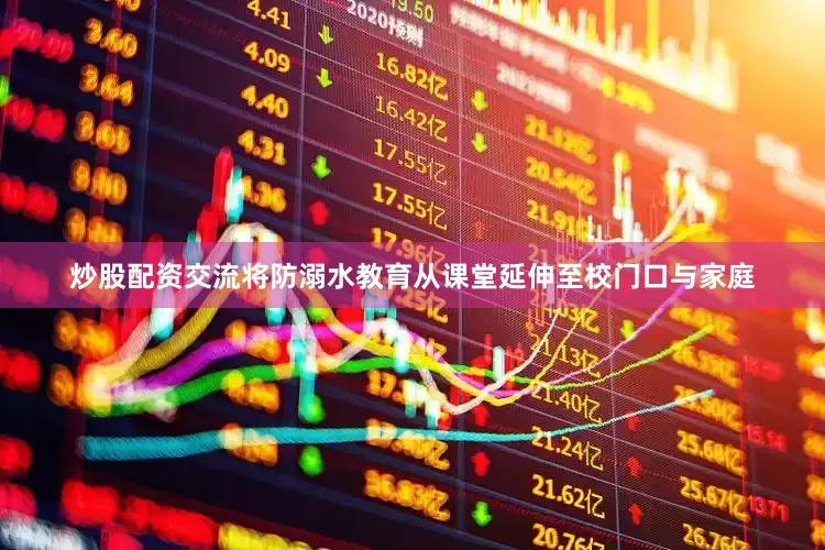 炒股配资交流将防溺水教育从课堂延伸至校门口与家庭