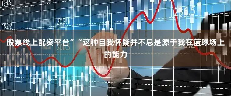 股票线上配资平台”“这种自我怀疑并不总是源于我在篮球场上的能力