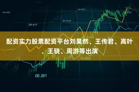 配资实力股票配资平台刘昊然、王传君、高叶、王骁、周游等出演