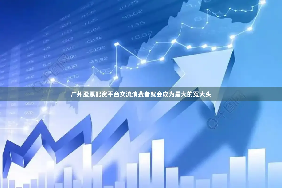广州股票配资平台交流消费者就会成为最大的冤大头