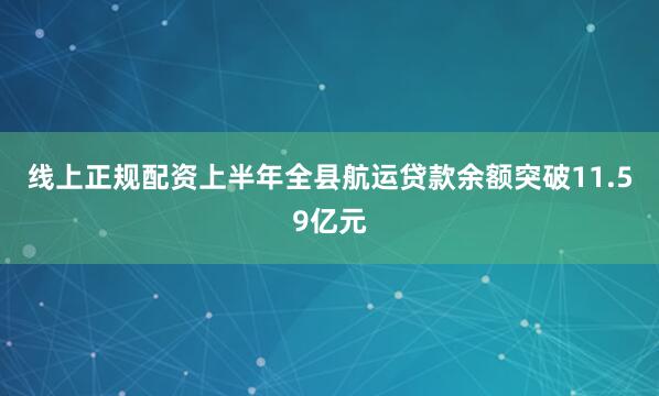 线上正规配资上半年全县航运贷款余额突破11.59亿元