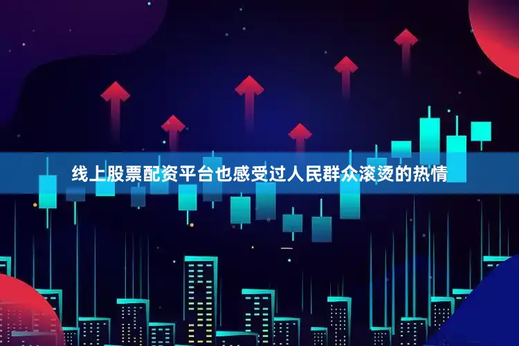 线上股票配资平台也感受过人民群众滚烫的热情