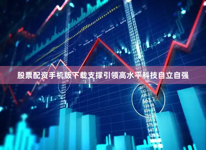 股票配资手机版下载支撑引领高水平科技自立自强