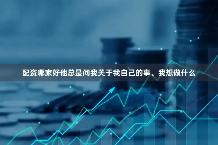 配资哪家好他总是问我关于我自己的事、我想做什么