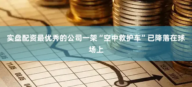 实盘配资最优秀的公司一架“空中救护车”已降落在球场上