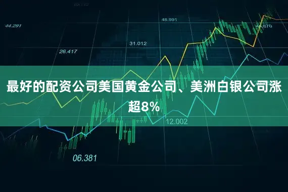 最好的配资公司美国黄金公司、美洲白银公司涨超8%